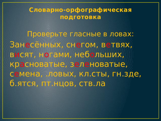 Словарно-орфографическая подготовка Проверьте гласные в ловах: Зан е сённых, сн е гом, в е твях, в и сят, н о гами, неб о льших, кр а сноватые, з е л е новатые, с е мена, .ловых, кл.сты, гн.зде, б.ятся, пт.нцов, ств.ла 