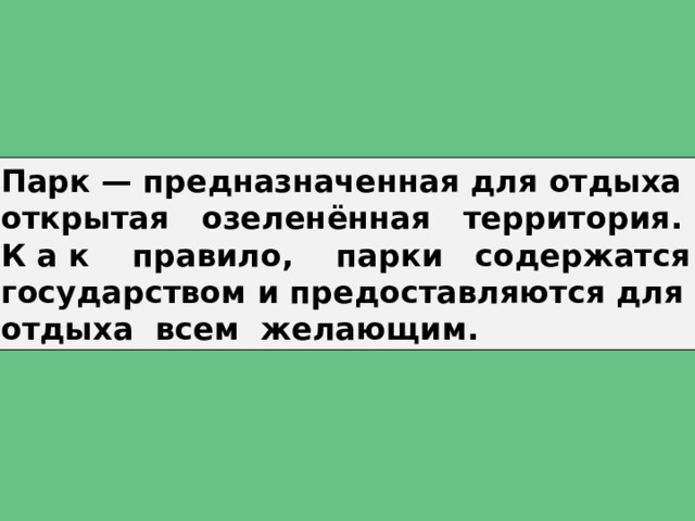 Парк — предназначенная для отдыха открытая озеленённая территория. К а к правило, парки содержатся государством и предоставляются для отдыха всем желающим. 