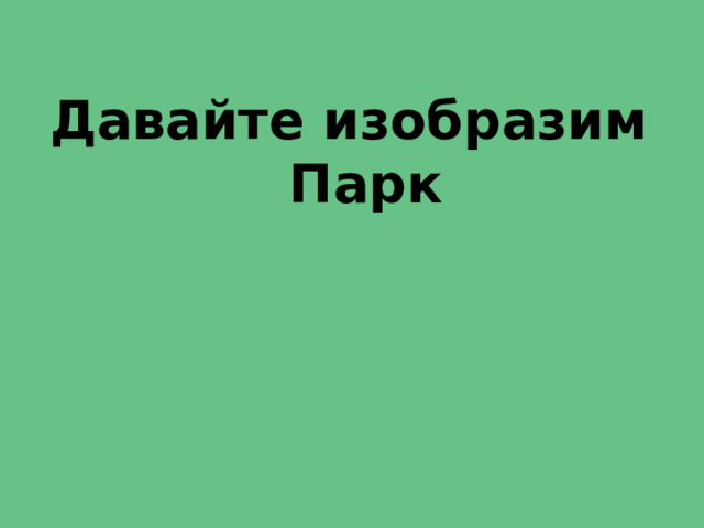 Давайте изобразим  Парк   