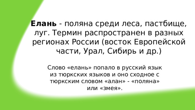 Елань  - поляна среди леса, пастбище, луг. Термин распространен в разных регионах России (восток Европейской части, Урал, Сибирь и др.)    Слово «елань» попало в русский язык из тюркских языков и оно сходное с тюркским словом «алан» - «поляна» или «змея». 