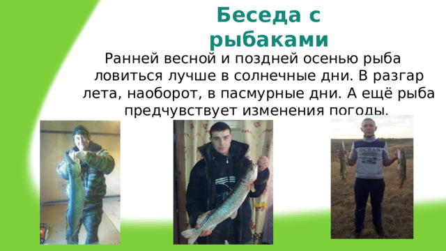 Беседа с рыбаками Ранней весной и поздней осенью рыба ловиться лучше в солнечные дни. В разгар лета, наоборот, в пасмурные дни. А ещё рыба предчувствует изменения погоды. 