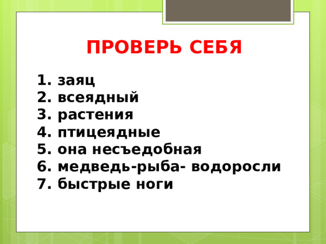 ПРОВЕРЬ СЕБЯ 1. заяц 2. всеядный 3. растения 4. птицеядные 5. она несъедобная 6. медведь-рыба- водоросли 7. быстрые ноги 