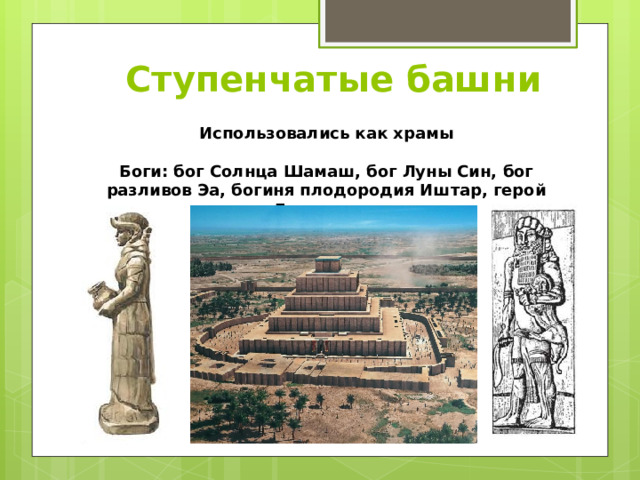 Ступенчатые башни Использовались как храмы  Боги: бог Солнца Шамаш, бог Луны Син, бог разливов Эа, богиня плодородия Иштар, герой Гильгамеш 