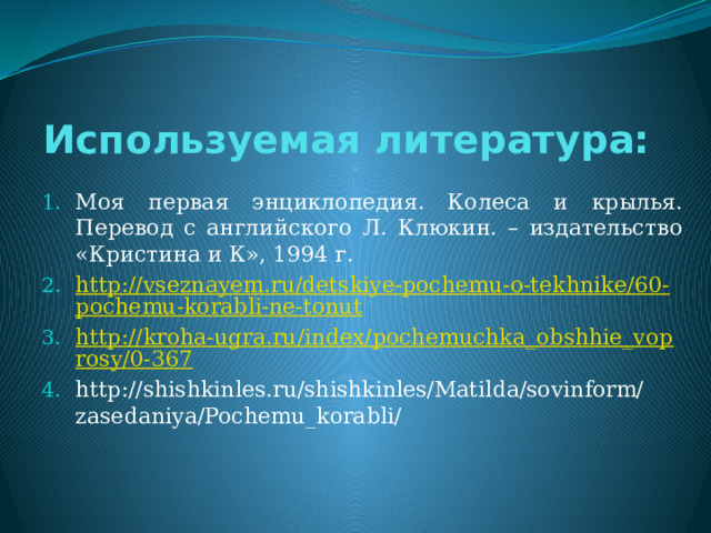 Используемая литература:   Моя первая энциклопедия. Колеса и крылья. Перевод с английского Л. Клюкин. – издательство «Кристина и К», 1994 г. http://vseznayem.ru/detskiye-pochemu-o-tekhnike/60-pochemu-korabli-ne-tonut http://kroha-ugra.ru/index/pochemuchka_obshhie_voprosy/0-367 http://shishkinles.ru/shishkinles/Matilda/sovinform/zasedaniya/Pochemu_korabli/ 