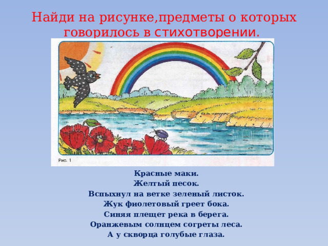Найди на рисунке,предметы о которых говорилось в стихотворении. Красные маки. Желтый песок. Вспыхнул на ветке зеленый листок. Жук фиолетовый греет бока. Синяя плещет река в берега. Оранжевым солнцем согреты леса. А у скворца голубые глаза. 