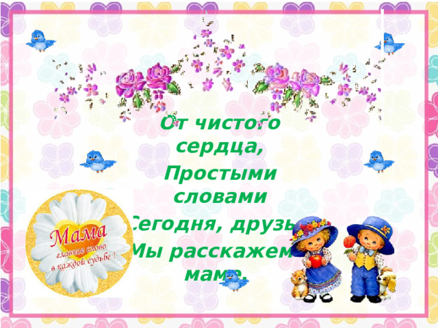 От чистого сердца, Простыми словами Сегодня, друзья, Мы расскажем о маме . 