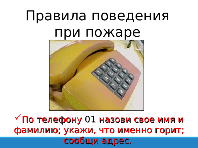 Правила поведения при пожаре По телефону 01 назови свое имя и фамилию; укажи, что именно горит; сообщи адрес. 