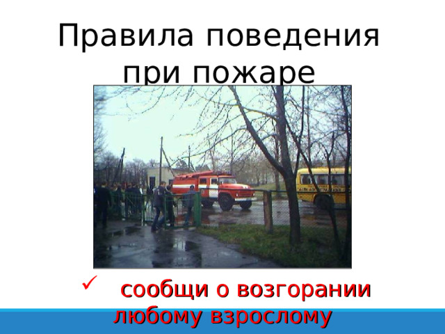 Правила поведения при пожаре  сообщи о возгорании любому взрослому  