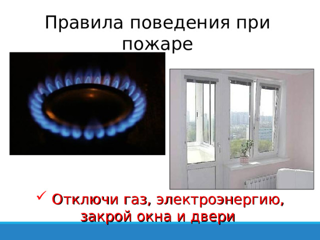 Правила поведения при пожаре  Отключи газ, электроэнергию, закрой окна и двери 