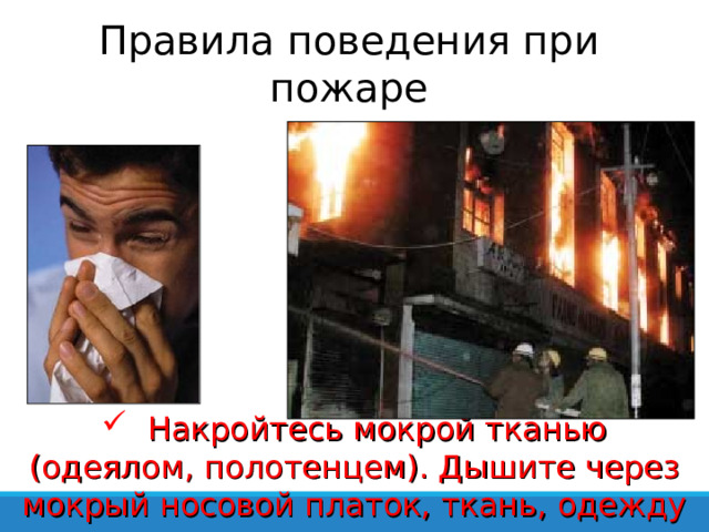 Правила поведения при пожаре  Накройтесь мокрой тканью (одеялом, полотенцем). Дышите через мокрый носовой платок, ткань, одежду 