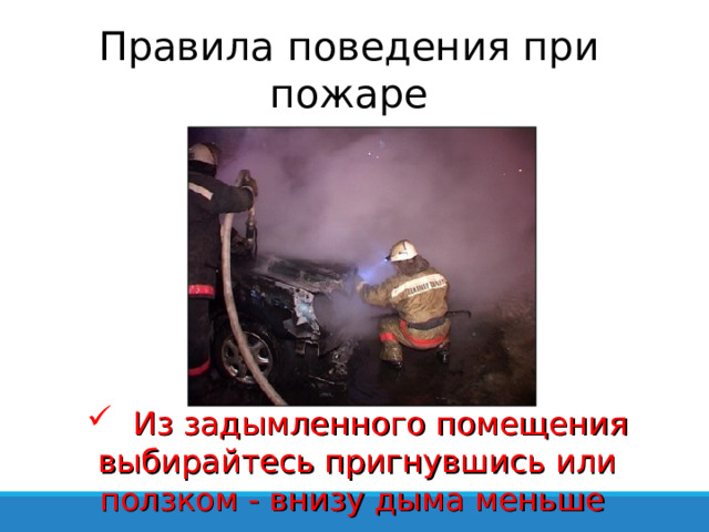 Правила поведения при пожаре  Из задымленного помещения выбирайтесь пригнувшись или ползком - внизу дыма меньше 