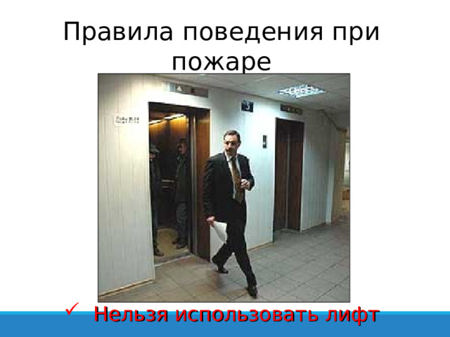 Правила поведения при пожаре  Нельзя использовать лифт 