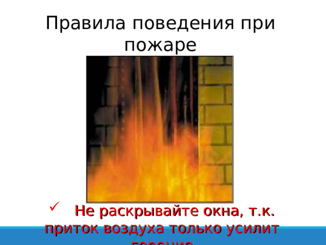 Правила поведения при пожаре  Не раскрывайте окна, т.к. приток воздуха только усилит горение 