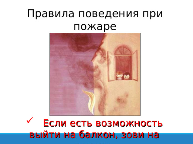 Правила поведения при пожаре  Если есть возможность выйти на балкон, зови на помощь 