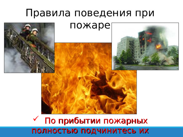 Правила поведения при пожаре  По прибытии пожарных полностью подчинитесь их командам 