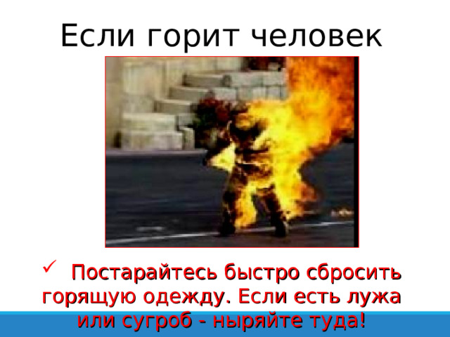 Если горит человек  Постарайтесь быстро сбросить горящую одежду. Если есть лужа или сугроб - ныряйте туда! 
