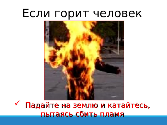 Если горит человек  Падайте на землю и катайтесь, пытаясь сбить пламя 
