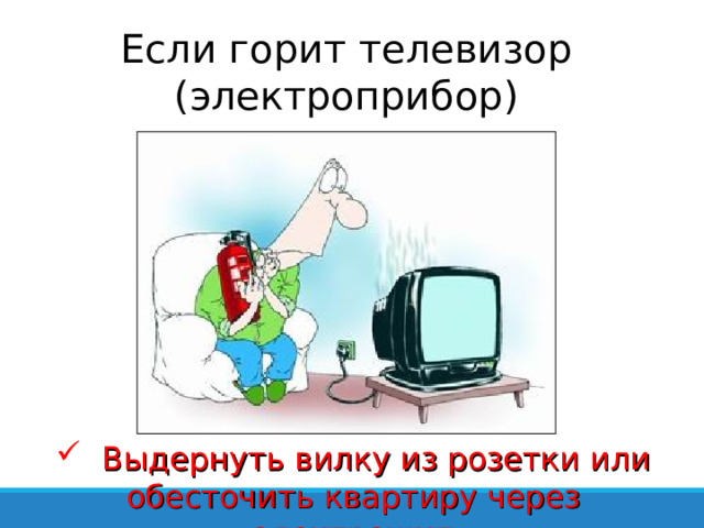 Если горит телевизор (электроприбор)  Выдернуть вилку из розетки или обесточить квартиру через электрощит 