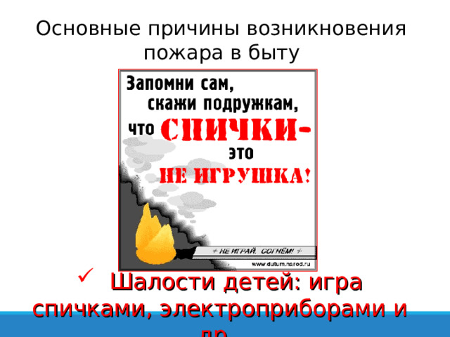 Основные причины возникновения пожара в быту  Шалости детей: игра спичками, электроприборами и др. 
