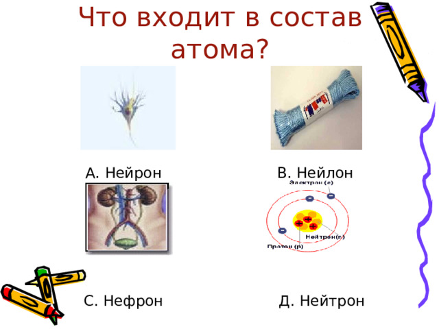 Что входит в состав атома?  А. Нейрон  В. Нейлон  С. Нефрон Д. Нейтрон 