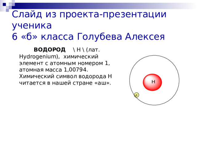 Слайд из проекта-презентации ученика  6 «б» класса Голубева Алексея   ВОДОРОД \ H \ (лат. Hydrogenium), химический элемент с атомным номером 1, атомная масса 1,00794. Химический символ водорода Н читается в нашей стране «аш». e 