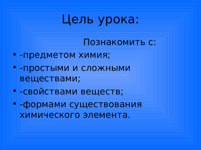 Цель урока:  Познакомить с: -предметом химия; -простыми и сложными веществами; -свойствами веществ; -формами существования химического элемента. 