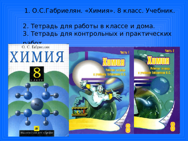  1. О.С.Габриелян. «Химия». 8 класс. Учебник.  2. Тетрадь для работы в классе и дома.  3. Тетрадь для контрольных и практических работ.    