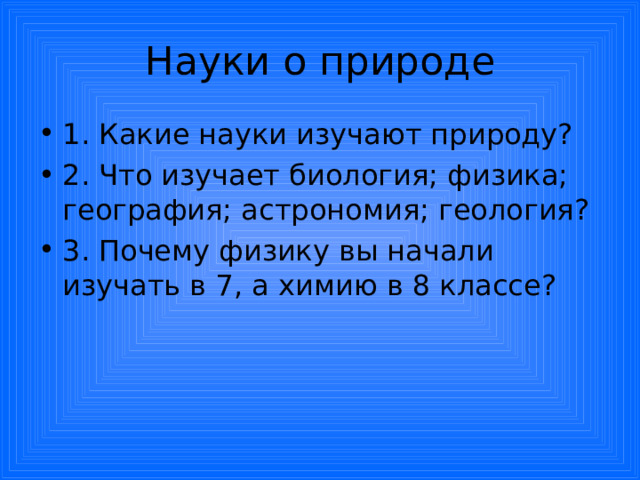 Науки о природе 1. Какие науки изучают природу? 2. Что изучает биология; физика; география; астрономия; геология? 3. Почему физику вы начали изучать в 7, а химию в 8 классе? 