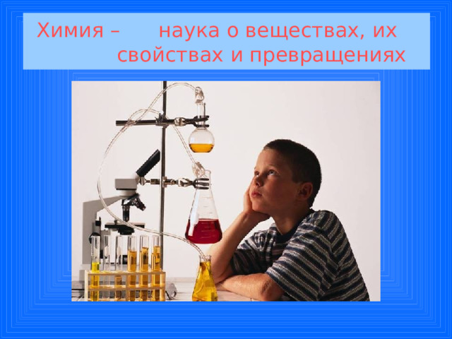 Химия – наука о веществах, их  свойствах и превращениях 