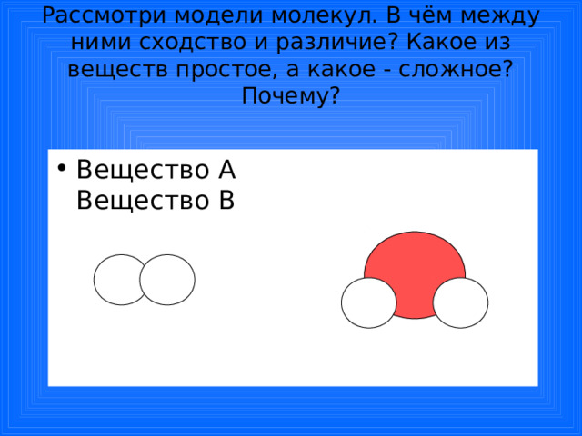 Рассмотри модели молекул. В чём между ними сходство и различие? Какое из веществ простое, а какое - сложное? Почему? Вещество А Вещество В 