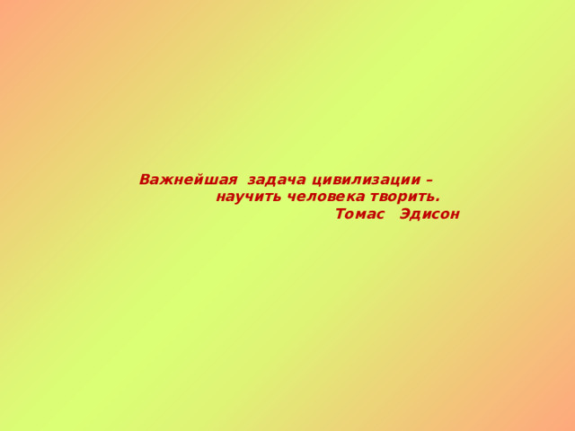 Важнейшая задача цивилизации –  научить человека творить.  Томас Эдисон     