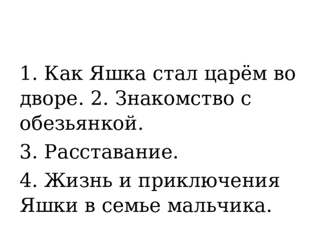 1. Как Яшка стал царём во дворе. 2. Знакомство с обезьянкой. 3. Расставание. 4. Жизнь и приключения Яшки в семье мальчика. 