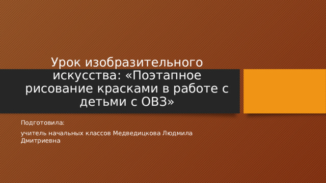 Урок изобразительного искусства: «Поэтапное рисование красками в работе с детьми с ОВЗ» Подготовила: учитель начальных классов Медведицкова Людмила Дмитриевна 
