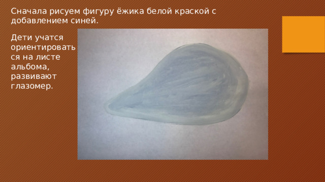 Сначала рисуем фигуру ёжика белой краской с добавлением синей. Дети учатся ориентироваться на листе альбома, развивают глазомер. 