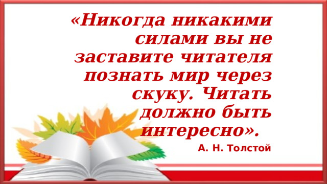 «Никогда никакими силами вы не заставите читателя познать мир через скуку. Читать должно быть интересно». А. Н. Толстой 