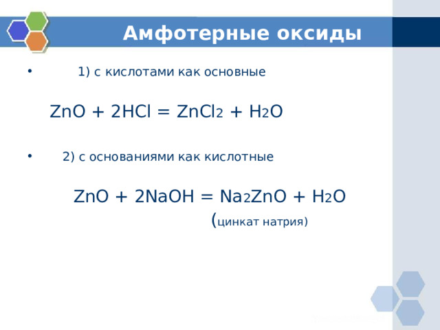 Амфотерные оксиды  1) с кислотами как основные   ZnO + 2HCl = ZnCl 2 + H 2 O  2) с основаниями как кислотные   ZnO + 2NaOH = Na 2 ZnO + H 2 O  ( цинкат натрия) 