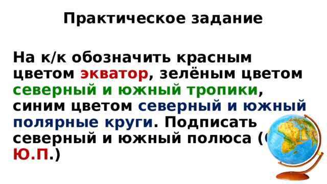 Практическое задание  На к/к обозначить красным цветом экватор , зелёным цветом северный и южный тропики , синим цветом северный и южный полярные круги . Подписать северный и южный полюса ( С.П. , Ю.П .)  