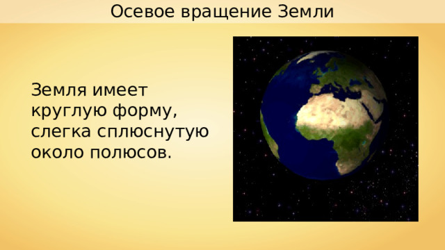 Осевое вращение Земли Земля имеет круглую форму, слегка сплюснутую около полюсов. 