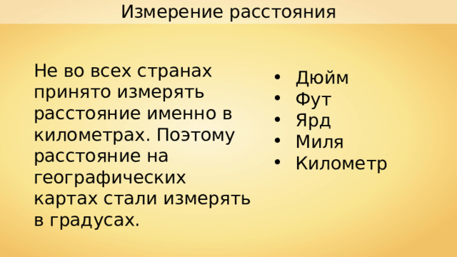 Измерение расстояния Не во всех странах принято измерять расстояние именно в километрах. Поэтому расстояние на географических картах стали измерять в градусах. Дюйм Фут Ярд Миля Километр 