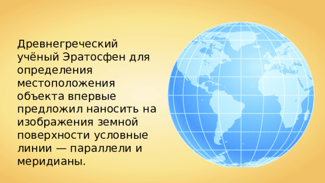 Древнегреческий учёный Эратосфен для определения местоположения объекта впервые предложил наносить на изображения земной поверхности условные линии — параллели и меридианы. 