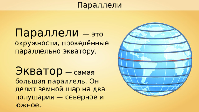 Параллели Параллели —  это окружности, проведённые параллельно экватору. Экватор — самая большая параллель. Он делит земной шар на два полушария — северное и южное. 