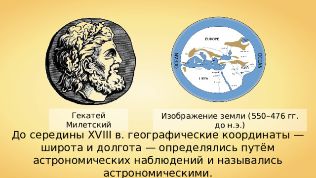 Гекатей Милетский Изображение земли ( 550–476 гг. до н.э.) До середины XVIII в. географические координаты — широта и долгота — определялись путём астрономических наблюдений и назывались астрономическими. 