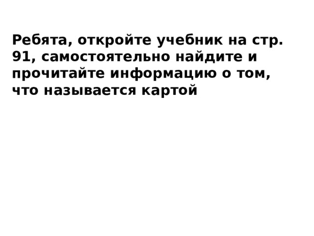Ребята, откройте учебник на стр. 91, самостоятельно найдите и прочитайте информацию о том, что называется картой 