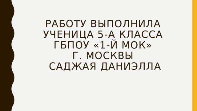 Работу выполнила  ученица 5-А класса  ГБПОУ «1-й МОК»  г. Москвы  Саджая Даниэлла 