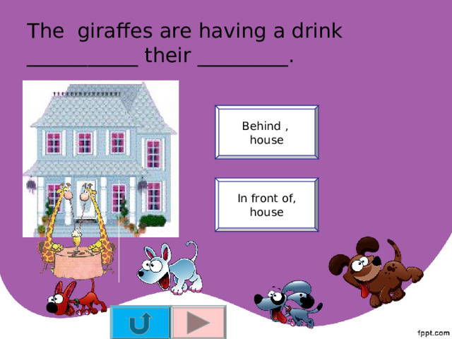 The giraffes are having a drink ___________ their _________. Behind , house In front of, house 