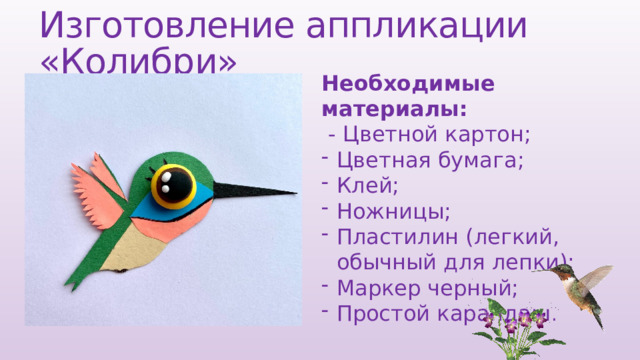 Изготовление аппликации «Колибри» Необходимые материалы:  - Цветной картон; Цветная бумага; Клей; Ножницы; Пластилин (легкий, обычный для лепки); Маркер черный; Простой карандаш . 