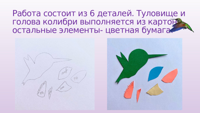 Работа состоит из 6 деталей. Туловище и голова колибри выполняется из картона, остальные элементы- цветная бумага. 