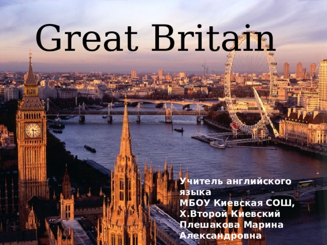 Great Britain Учитель английского языка МБОУ Киевская СОШ, Х.Второй Киевский Плешакова Марина Александровна 