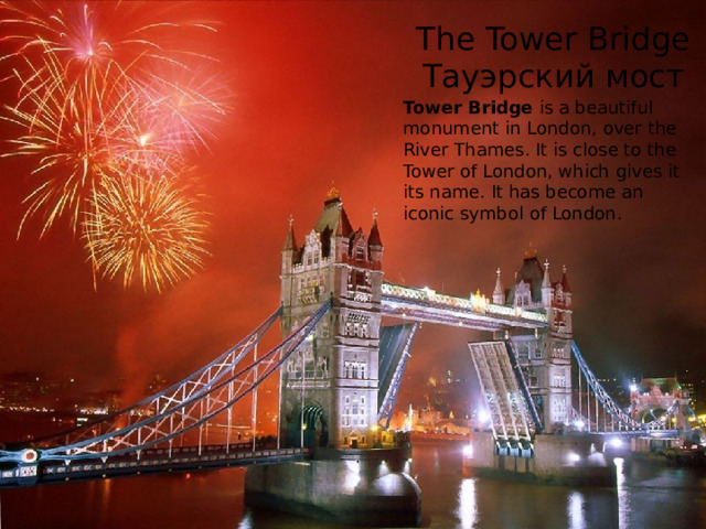 The Tower Bridge  Тауэрский мост Tower Bridge is a beautiful monument in London, over the River Thames. It is close to the Tower of London, which gives it its name. It has become an iconic symbol of London. 