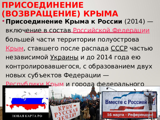 Присоединение (возвращение) Крыма Присоединение Крыма к России  (2014) — включение в состав  Российской Федерации большей части территории полуострова  Крым , ставшего после распада  СССР  частью независимой  Украины  и до 2014 года ею контролировавшегося, с образованием двух новых субъектов Федерации —  Республики Крым  и города федерального значения  Севастополя . 